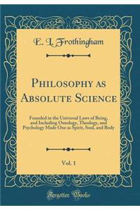 Philosophy as Absolute Science, Vol. 1: Founded in the Universal Laws of Being, and Including Ontology, Theology, and Psychology Made One as Spirit, Soul, and Body (Classic Reprint)