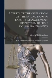 Study of the Operation of the Injunction in Labour-management Disputes in British Columbia, 1946-1955