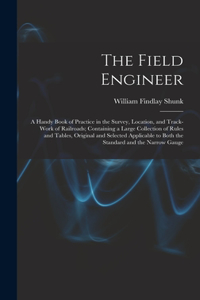 Field Engineer: A Handy Book of Practice in the Survey, Location, and Track-Work of Railroads; Containing a Large Collection of Rules and Tables, Original and Selec