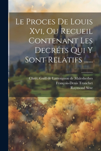 Le Proces De Louis Xvi, Ou Recueil Contenant Les Decréts Qui Y Sont Relatifs ......