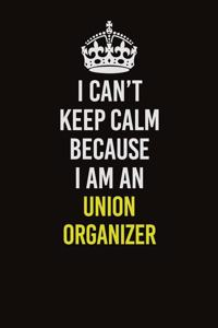 I Can't Keep Calm Because I Am An Union organizer