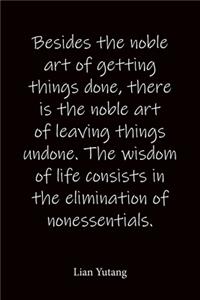 Besides the noble art of getting things done, there is the noble art of leaving things undone. The wisdom of life consists in the elimination of nonessentials. Lian Yutang