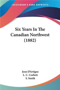 Six Years In The Canadian Northwest (1882)