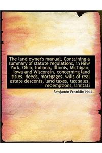 The Land Owner's Manual. Containing a Summary of Statute Regulations, in New York, Ohio, Indiana, Il