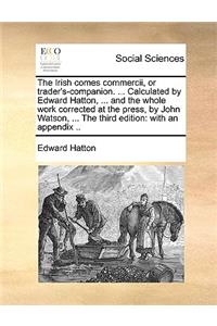 The Irish Comes Commercii, or Trader's-Companion. ... Calculated by Edward Hatton, ... and the Whole Work Corrected at the Press, by John Watson, ... the Third Edition