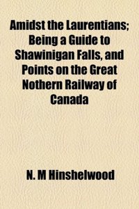 Amidst the Laurentians; Being a Guide to Shawinigan Falls, and Points on the Great Nothern Railway of Canada