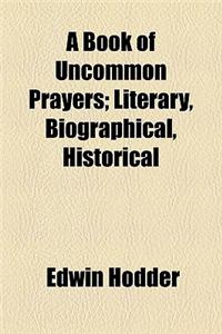 A Book of Uncommon Prayers; Literary, Biographical, Historical
