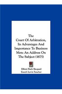 The Court of Arbitration, Its Advantages and Importance to Business Men