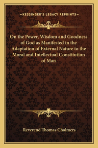 On the Power, Wisdom and Goodness of God as Manifested in the Adaptation of External Nature to the Moral and Intellectual Constitution of Man