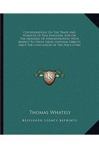 Considerations on the Trade and Finances of This Kingdom, and on the Measures of Administration, with Respect to Those Great National Objects Since the Conclusion of the Peace (1766)