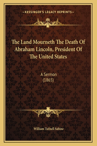 Land Mourneth The Death Of Abraham Lincoln, President Of The United States