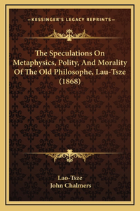 The Speculations On Metaphysics, Polity, And Morality Of The Old Philosophe, Lau-Tsze (1868)