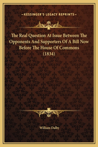 The Real Question At Issue Between The Opponents And Supporters Of A Bill Now Before The House Of Commons (1834)
