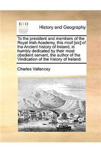 To the President and Members of the Royal Irish Academy, This Rroof [Sic] of the Ancient History of Ireland, Is Humbly Dedicated by Their Most Obedient Servant, the Author of the Vindication of the History of Ireland.