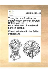 Thoughts on a Fund for the Improvement of Credit in Great Britain; And the Establishement of a National Bank in Ireland.