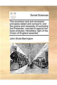 The revolution and anti-revolution principles stated and compar'd, and the justice and necessity of excluding the Pretender, maintain'd against the book entituled, Hereditary right of the Crown of England asserted.