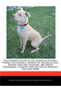 The Everyday Guide to the American Pittbull Terrier, Including a History of the Breed, Bull Baiting and Dog Fighting, Akc Breed Standards, a Glimpse Into the Life of Michael Vick and More