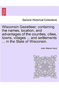 Wisconsin Gazetteer; Containing the Names, Location, and Advantages of the Counties, Cities, Towns, Villages ... and Settlements ... in the State of Wisconsin.