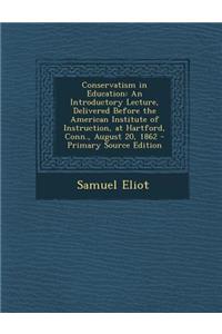Conservatism in Education: An Introductory Lecture, Delivered Before the American Institute of Instruction, at Hartford, Conn., August 20, 1862 -