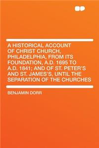 A Historical Account of Christ Church, Philadelphia, from Its Foundation, A.D. 1695 to A.D. 1841; And of St. Peter's and St. James's, Until the Separation of the Churches