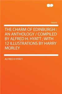 The Charm of Edinburgh: An Anthology / Compiled by Alfred H. Hyatt; With 12 Illustrations by Harry Morley