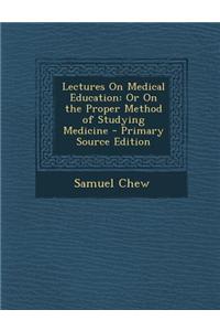 Lectures on Medical Education: Or on the Proper Method of Studying Medicine