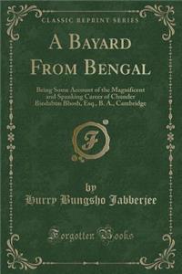 A Bayard from Bengal: Being Some Account of the Magnificent and Spanking Career of Chunder Bindabun Bhosh, Esq., B. A., Cambridge (Classic Reprint)