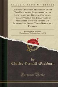 Address Upon the Celebration of the Two Hundredth Anniversary of the Adoption by the General Court of a Resolve Vesting the Inhabitants of Worcester with the Powers and Privileges of Other Towns Within the Province: Mechanics Hall, Worcester, Massa