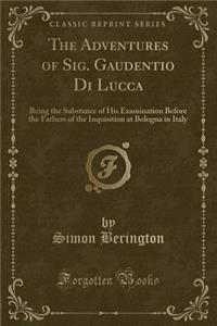 The Adventures of Sig. Gaudentio Di Lucca: Being the Substance of His Examination Before the Fathers of the Inquisition at Bologna in Italy (Classic Reprint)