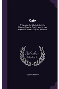 Cato: A Tragedy. as It Is Acted at the Theatre-Royal in Drury-Lane, by Her Majesty's Servants. by Mr. Addison