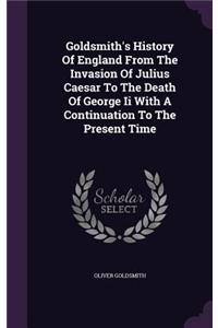 Goldsmith's History Of England From The Invasion Of Julius Caesar To The Death Of George Ii With A Continuation To The Present Time