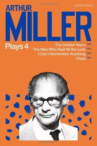 Arthur Miller Plays 4: The Golden Years; The Man Who Had All The Luck; I Can'T Remember Anything; Clara