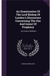 Examination Of The Lord Bishop Of London's Discourses Concerning The Use And Intent Of Prophecy