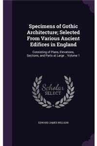 Specimens of Gothic Architecture; Selected from Various Ancient Edifices in England