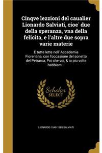 Cinqve Lezzioni del Caualier Lionardo Salviati, Cioe Due Della Speranza, Vna Della Felicita, E L'Altre Due Sopra Varie Materie
