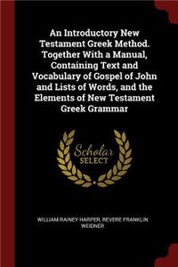 An Introductory New Testament Greek Method. Together with a Manual, Containing Text and Vocabulary of Gospel of John and Lists of Words, and the Elements of New Testament Greek Grammar