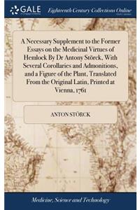 Necessary Supplement to the Former Essays on the Medicinal Virtues of Hemlock By Dr Antony Störck, With Several Corollaries and Admonitions, and a Figure of the Plant, Translated From the Original Latin, Printed at Vienna, 1761