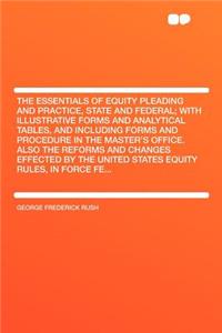 The Essentials of Equity Pleading and Practice, State and Federal; With Illustrative Forms and Analytical Tables, and Including Forms and Procedure in the Master's Office. Also the Reforms and Changes Effected by the United States Equity Rules, in