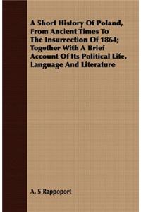 Short History Of Poland, From Ancient Times To The Insurrection Of 1864; Together With A Brief Account Of Its Political Life, Language And Literature