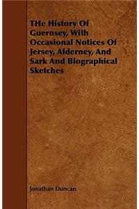 THe History Of Guernsey, With Occasional Notices Of Jersey, Alderney, And Sark And Biographical Sketches