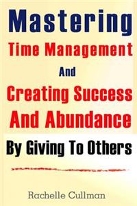 Mastering Time Management And Creating Success And Abundance By Giving To Othe