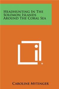 Headhunting in the Solomon Islands Around the Coral Sea