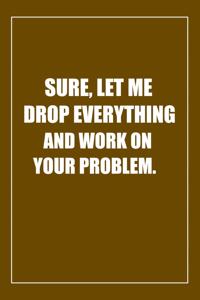 Sure, Let Me Drop Everything and Work On Your Problem