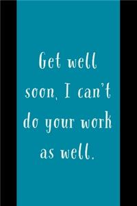 Get Well Soon: I Can't Do Your Work As Well - Novelty Get Well Soon Coworker Quote - Notebook With Blank Lines - Funny Get Well Soon Gift For Coworker Idea