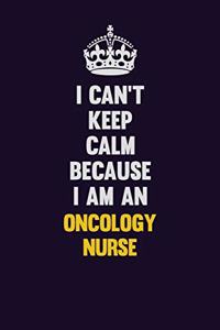 I can't Keep Calm Because I Am An oncology nurse