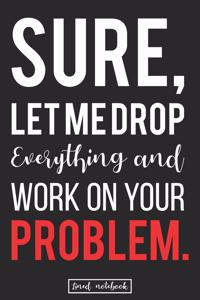 Sure, Let Me Drop Everything and Work On Your Problem.