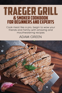 Traeger Grill & Smoker Cookbook For Beginners And Experts: Cook meat like a pro, begin to wow your friends and family with amazing and mouthwatering recipes