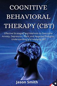 Cognitive Behavioral Therapy (Cbt): Effective Strategies and Methods to Overcome Anxiety, Depression, Panic and Negative Thoughts. Understanding and Applying CBT