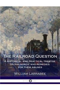 The Railroad Question - A historical and practical treatise on railroads, and - remedies for their abuses