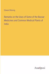 Remarks on the Uses of Some of the Bazaar Medicines and Common Medical Plants of India